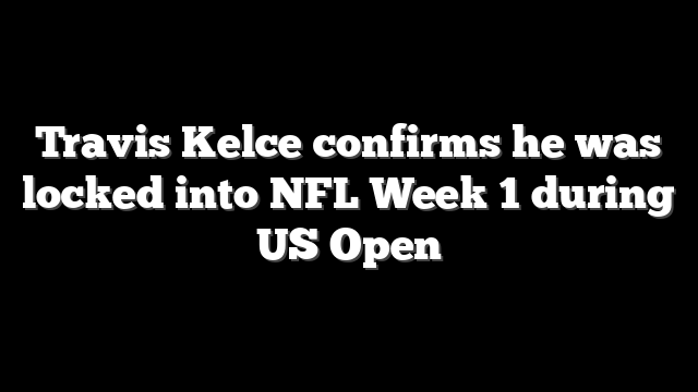 Travis Kelce confirms he was locked into NFL Week 1 during US Open