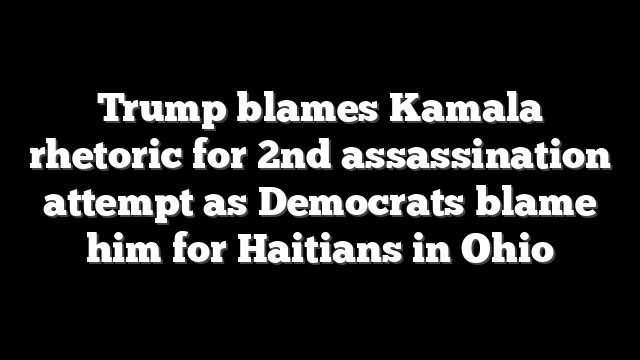 Trump blames Kamala rhetoric for 2nd assassination attempt as Democrats blame him for Haitians in Ohio