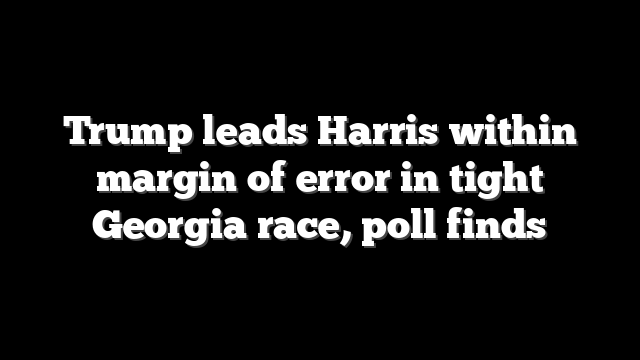 Trump leads Harris within margin of error in tight Georgia race, poll finds