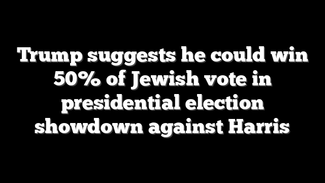 Trump suggests he could win 50% of Jewish vote in presidential election showdown against Harris