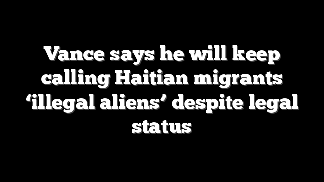 Vance says he will keep calling Haitian migrants ‘illegal aliens’ despite legal status