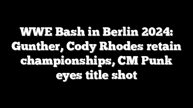 WWE Bash in Berlin 2024: Gunther, Cody Rhodes retain championships, CM Punk eyes title shot