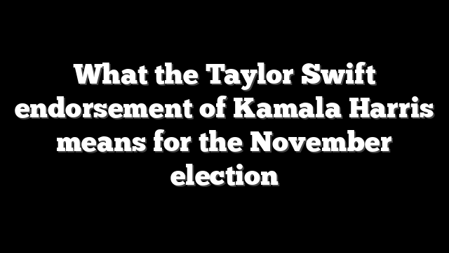 What the Taylor Swift endorsement of Kamala Harris means for the November election