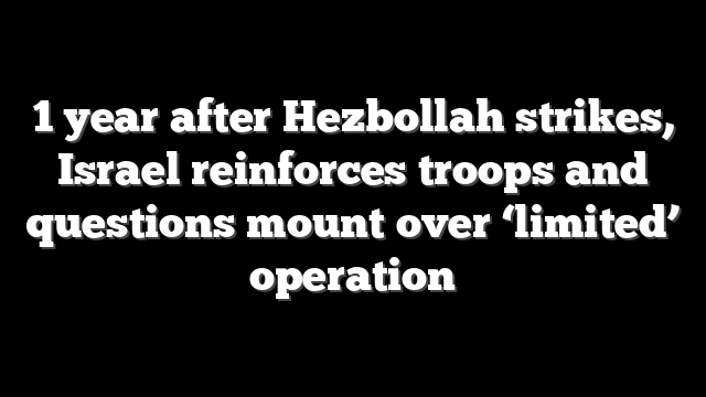 1 year after Hezbollah strikes, Israel reinforces troops and questions mount over ‘limited’ operation