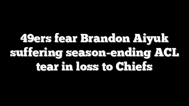 49ers fear Brandon Aiyuk suffering season-ending ACL tear in loss to Chiefs