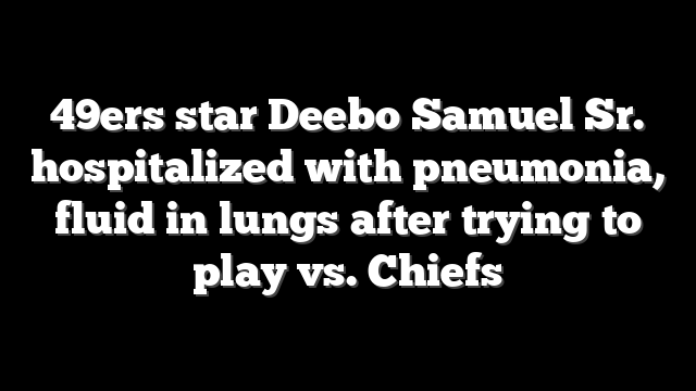 49ers star Deebo Samuel Sr. hospitalized with pneumonia, fluid in lungs after trying to play vs. Chiefs