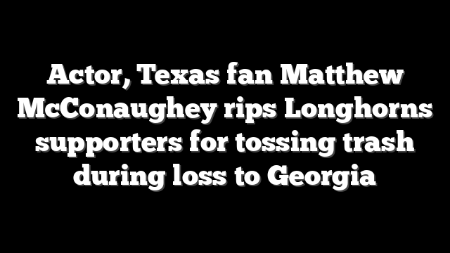 Actor, Texas fan Matthew McConaughey rips Longhorns supporters for tossing trash during loss to Georgia