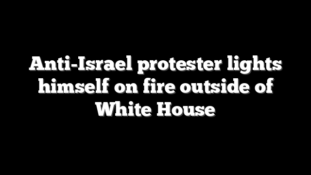 Anti-Israel protester lights himself on fire outside of White House