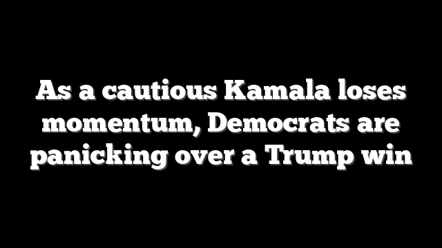 As a cautious Kamala loses momentum, Democrats are panicking over a Trump win