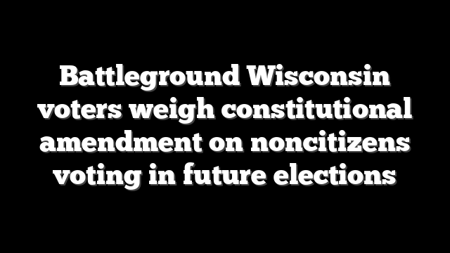 Battleground Wisconsin voters weigh constitutional amendment on noncitizens voting in future elections