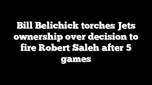Bill Belichick torches Jets ownership over decision to fire Robert Saleh after 5 games