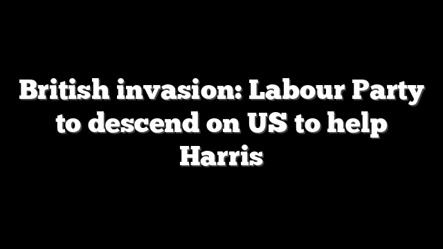 British invasion: Labour Party to descend on US to help Harris