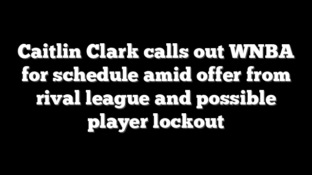 Caitlin Clark calls out WNBA for schedule amid offer from rival league and possible player lockout