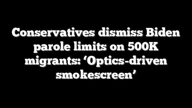 Conservatives dismiss Biden parole limits on 500K migrants: ‘Optics-driven smokescreen’