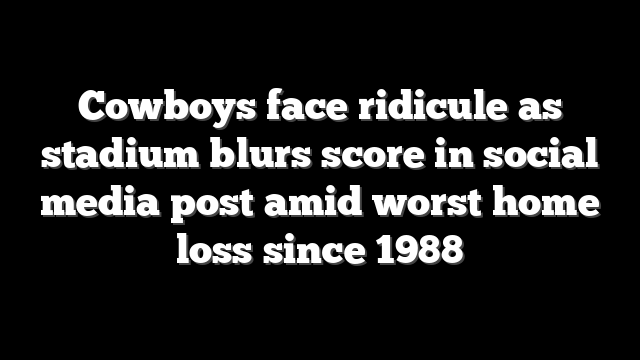 Cowboys face ridicule as stadium blurs score in social media post amid worst home loss since 1988