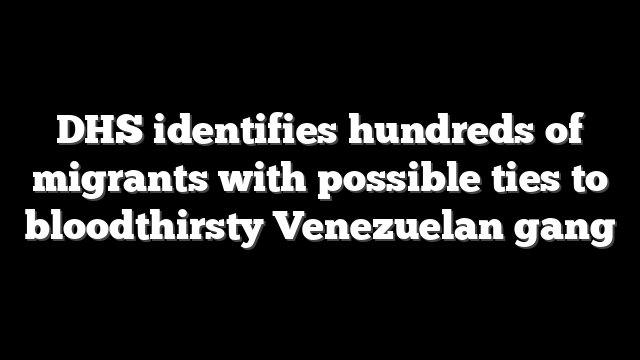 DHS identifies hundreds of migrants with possible ties to bloodthirsty Venezuelan gang