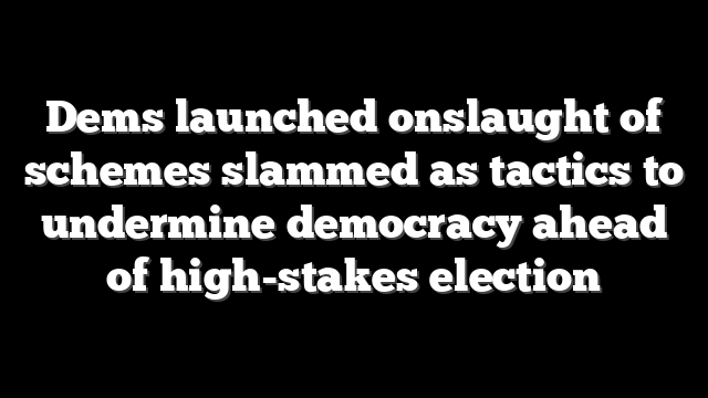 Dems launched onslaught of schemes slammed as tactics to undermine democracy ahead of high-stakes election