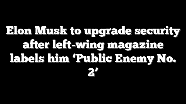 Elon Musk to upgrade security after left-wing magazine labels him ‘Public Enemy No. 2’