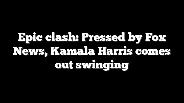 Epic clash: Pressed by Fox News, Kamala Harris comes out swinging