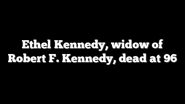 Ethel Kennedy, widow of Robert F. Kennedy, dead at 96