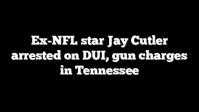 Ex-NFL star Jay Cutler arrested on DUI, gun charges in Tennessee