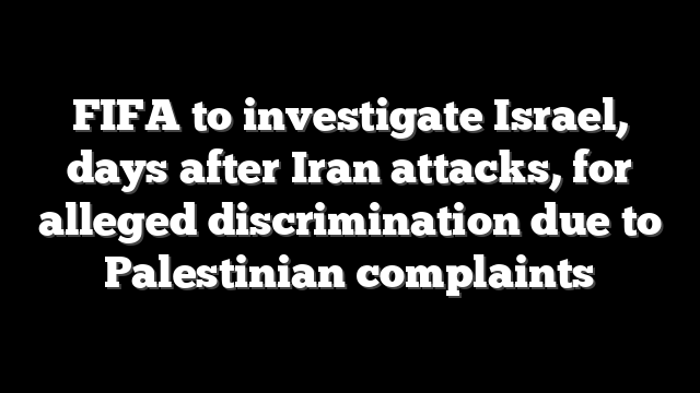 FIFA to investigate Israel, days after Iran attacks, for alleged discrimination due to Palestinian complaints