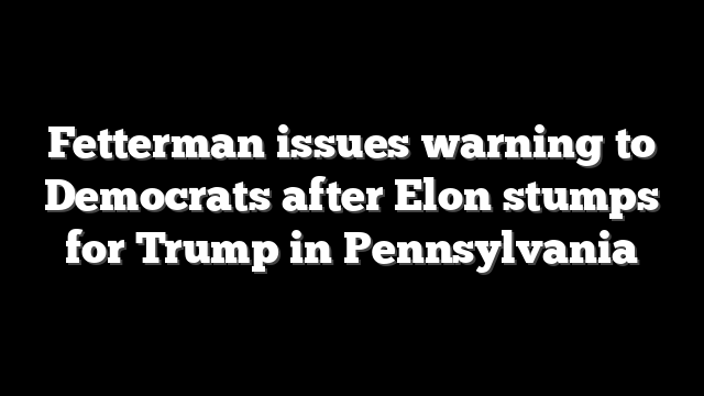 Fetterman issues warning to Democrats after Elon stumps for Trump in Pennsylvania