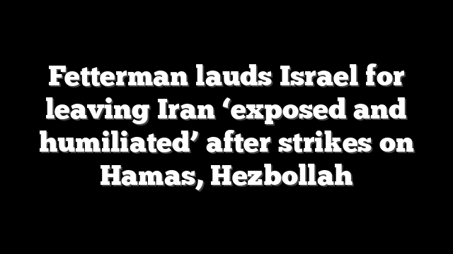 Fetterman lauds Israel for leaving Iran ‘exposed and humiliated’ after strikes on Hamas, Hezbollah