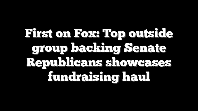First on Fox: Top outside group backing Senate Republicans showcases fundraising haul