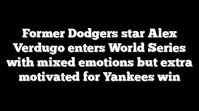 Former Dodgers star Alex Verdugo enters World Series with mixed emotions but extra motivated for Yankees win