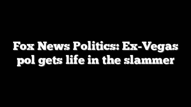 Fox News Politics: Ex-Vegas pol gets life in the slammer