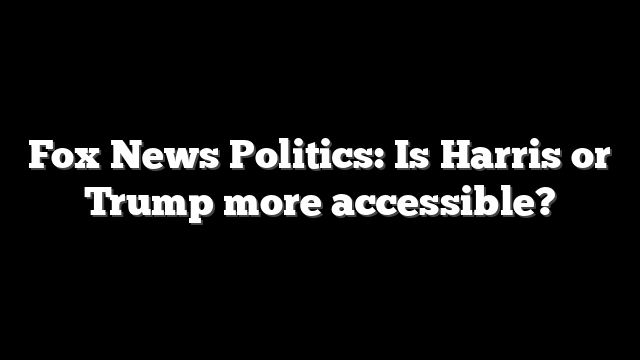 Fox News Politics: Is Harris or Trump more accessible?