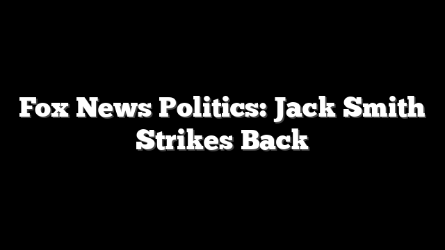 Fox News Politics: Jack Smith Strikes Back