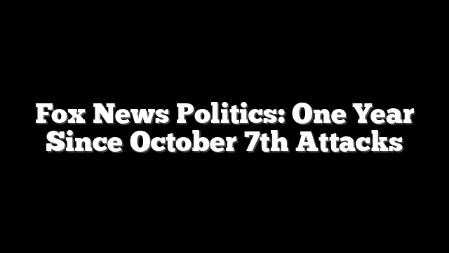 Fox News Politics: One Year Since October 7th Attacks
