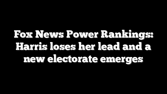 Fox News Power Rankings: Harris loses her lead and a new electorate emerges