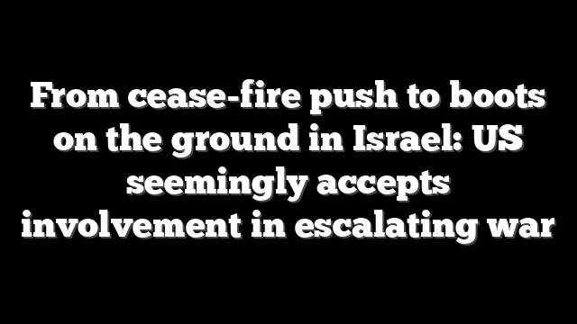 From cease-fire push to boots on the ground in Israel: US seemingly accepts involvement in escalating war
