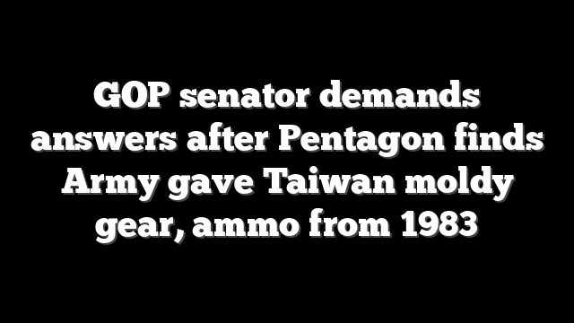 GOP senator demands answers after Pentagon finds Army gave Taiwan moldy gear, ammo from 1983