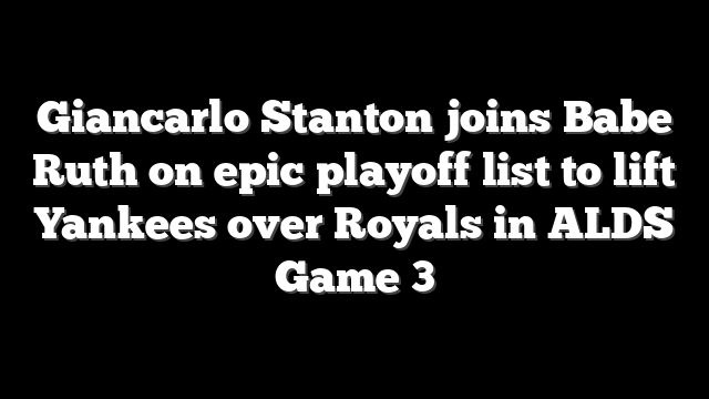 Giancarlo Stanton joins Babe Ruth on epic playoff list to lift Yankees over Royals in ALDS Game 3