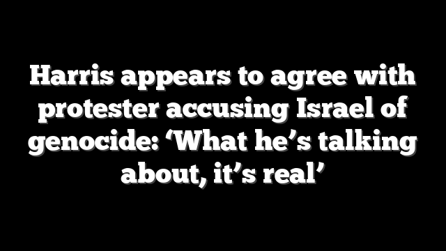 Harris appears to agree with protester accusing Israel of genocide: ‘What he’s talking about, it’s real’