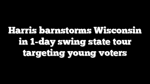 Harris barnstorms Wisconsin in 1-day swing state tour targeting young voters