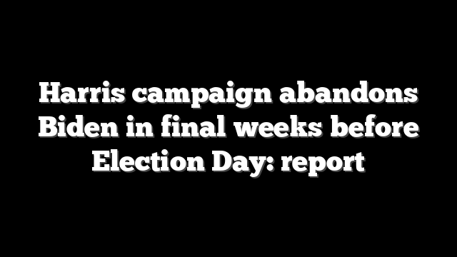 Harris campaign abandons Biden in final weeks before Election Day: report