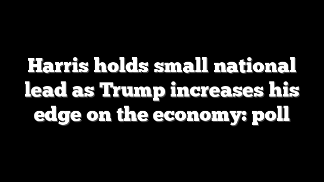 Harris holds small national lead as Trump increases his edge on the economy: poll