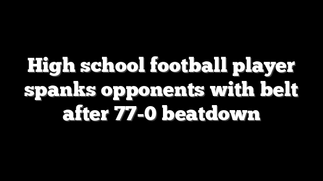 High school football player spanks opponents with belt after 77-0 beatdown