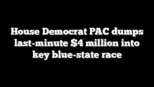 House Democrat PAC dumps last-minute $4 million into key blue-state race