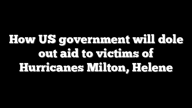 How US government will dole out aid to victims of Hurricanes Milton, Helene
