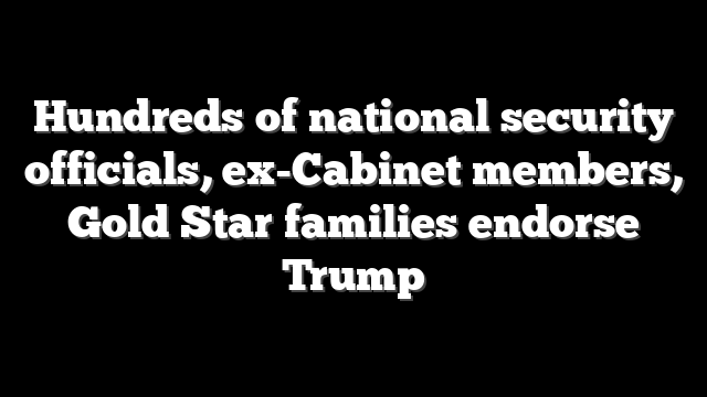 Hundreds of national security officials, ex-Cabinet members, Gold Star families endorse Trump