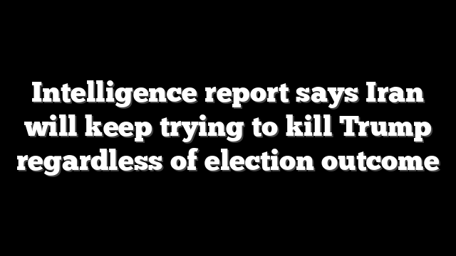 Intelligence report says Iran will keep trying to kill Trump regardless of election outcome