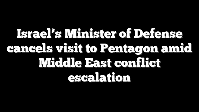Israel’s Minister of Defense cancels visit to Pentagon amid Middle East conflict escalation