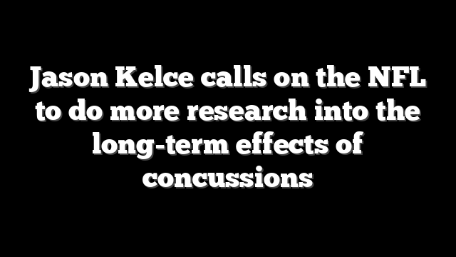 Jason Kelce calls on the NFL to do more research into the long-term effects of concussions