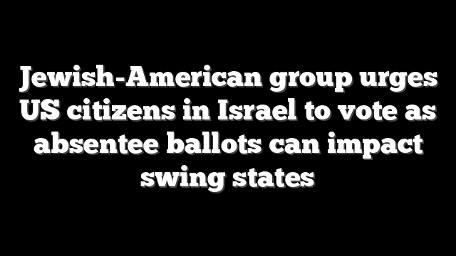 Jewish-American group urges US citizens in Israel to vote as absentee ballots can impact swing states